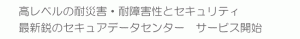 高レベルの耐災害・耐障害性とセキュリティ　最新鋭のセキュアデータセンター　サービス開始